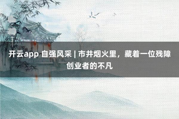 开云app 自强风采 | 市井烟火里，藏着一位残障创业者的不凡