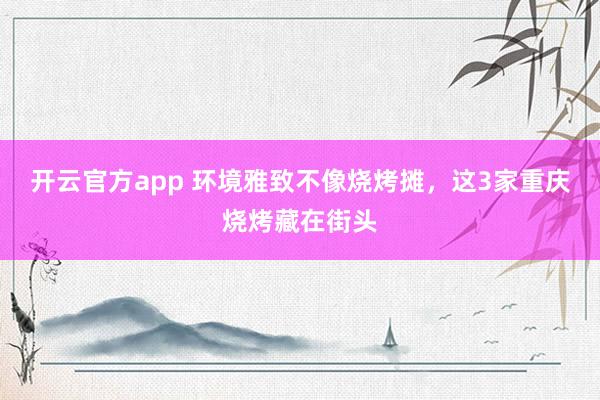 开云官方app 环境雅致不像烧烤摊,这3家重庆烧烤藏在街头