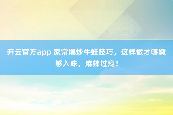 开云官方app 家常爆炒牛蛙技巧,这样做才够嫩够入味,麻辣过瘾!