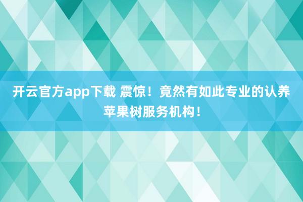 开云官方app下载 震惊！竟然有如此专业的认养苹果树服务机构！