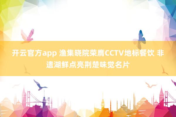 开云官方app 渔集晓院荣膺CCTV地标餐饮 非遗湖鲜点亮荆楚味觉名片