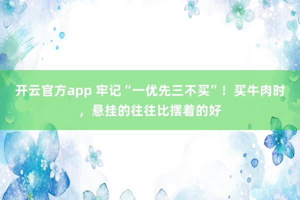 开云官方app 牢记“一优先三不买”!买牛肉时,悬挂的往往比摆着的好