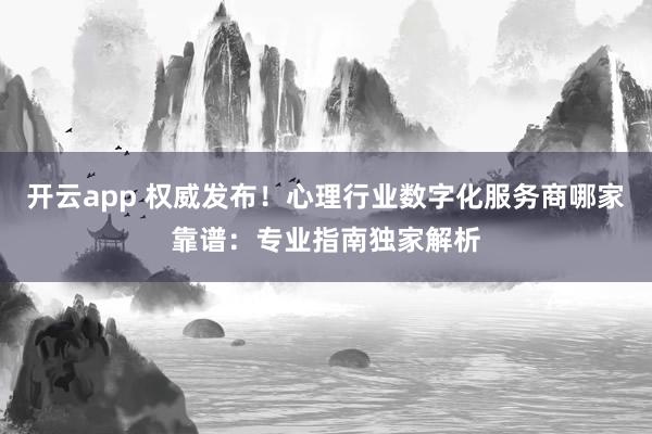 开云app 权威发布！心理行业数字化服务商哪家靠谱：专业指南独家解析