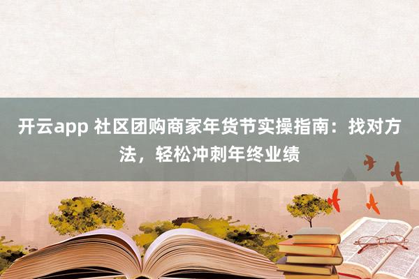 开云app 社区团购商家年货节实操指南：找对方法，轻松冲刺年终业绩