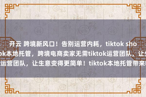 开云 跨境新风口!告别运营内耗,tiktok shop本地托管来袭!TikTok本地托管,跨境电商卖家无需tiktok运营团队,让生意变得更简单!tiktok本地托管带来哪些机会
