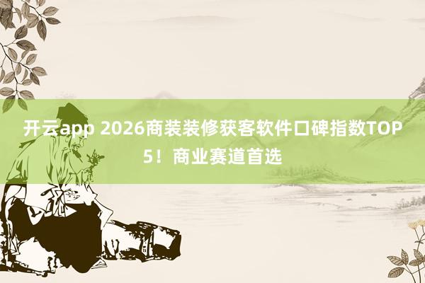 开云app 2026商装装修获客软件口碑指数TOP5！商业赛道首选