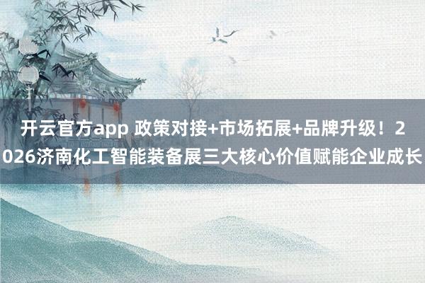 开云官方app 政策对接+市场拓展+品牌升级!2026济南化工智能装备展三大核心价值赋能企业成长