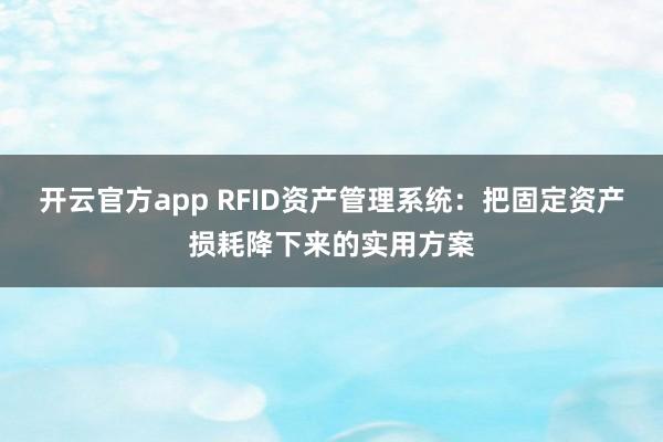 开云官方app RFID资产管理系统:把固定资产损耗降下来的实用方案