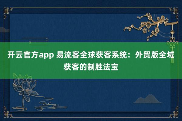 开云官方app 易流客全球获客系统：外贸版全域获客的制胜法宝