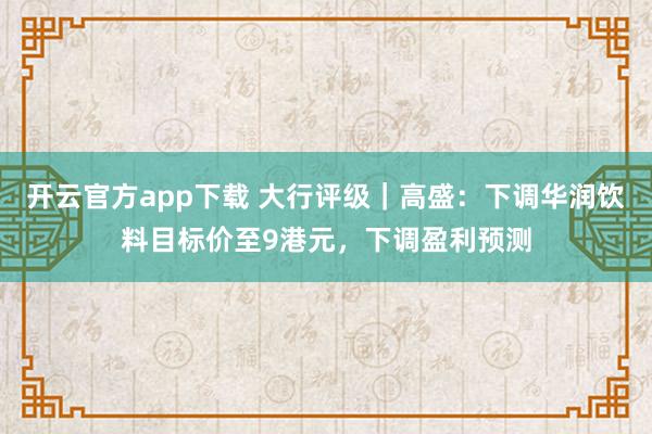 开云官方app下载 大行评级|高盛:下调华润饮料目标价至9港元,下调盈利预测