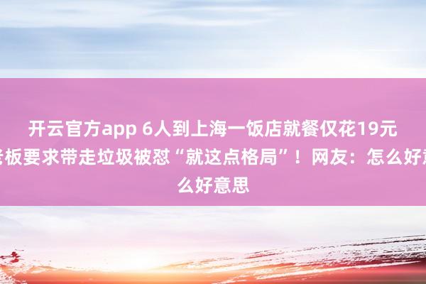 开云官方app 6人到上海一饭店就餐仅花19元，老板要求带走垃圾被怼“就这点格局”！网友：怎么好意思