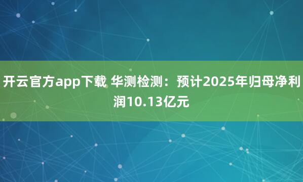 开云官方app下载 华测检测：预计2025年归母净利润10.13亿元