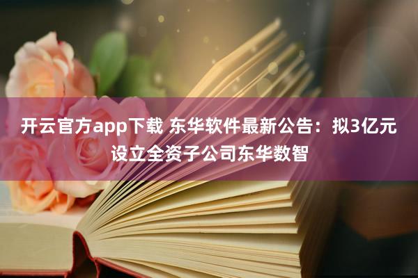 开云官方app下载 东华软件最新公告：拟3亿元设立全资子公司东华数智