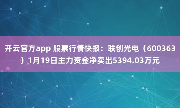 开云官方app 股票行情快报:联创光电(600363)1月19日主力资金净卖出5394.03万元