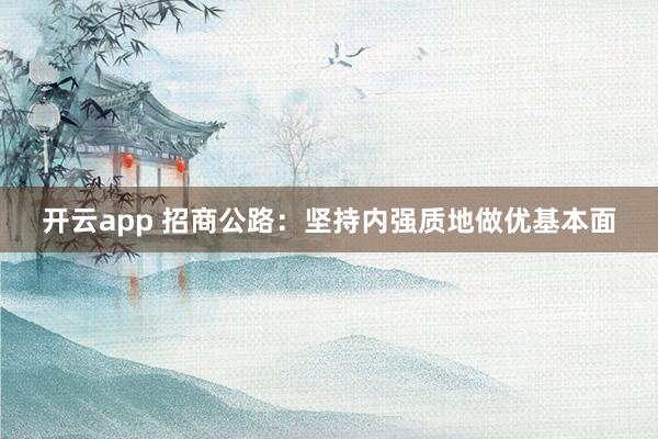 开云app 招商公路：坚持内强质地做优基本面