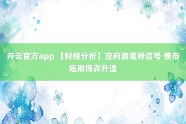 开云官方app 【财经分析】定向滴灌释信号 债市短期博弈升温