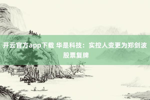 开云官方app下载 华是科技:实控人变更为郑剑波 股票复牌