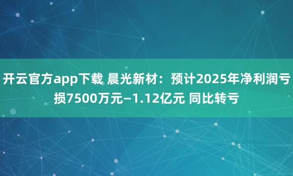 开云官方app下载 晨光新材:预计2025年净利润亏损7500万元—1.12亿元 同比转亏