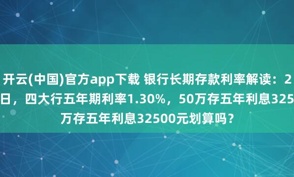 开云(中国)官方app下载 银行长期存款利率解读:2026年1月19日,四大行五年期利率1.30%,50万存五年利息32500元划算吗?
