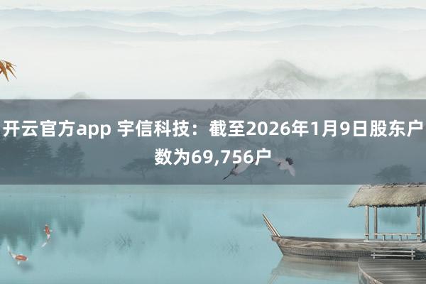 开云官方app 宇信科技:截至2026年1月9日股东户数为69,756户