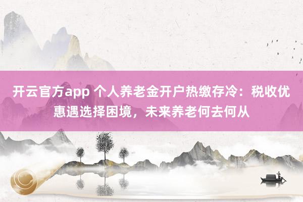 开云官方app 个人养老金开户热缴存冷:税收优惠遇选择困境,未来养老何去何从