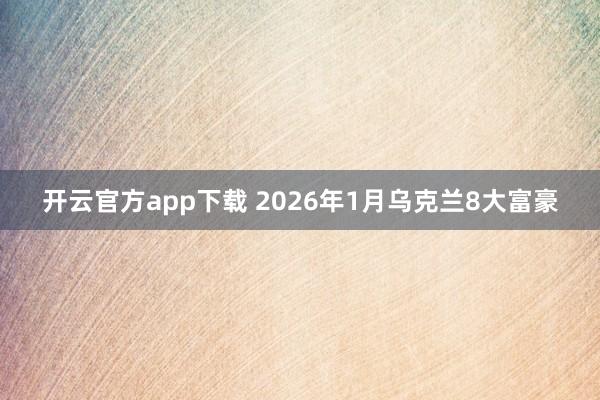 开云官方app下载 2026年1月乌克兰8大富豪