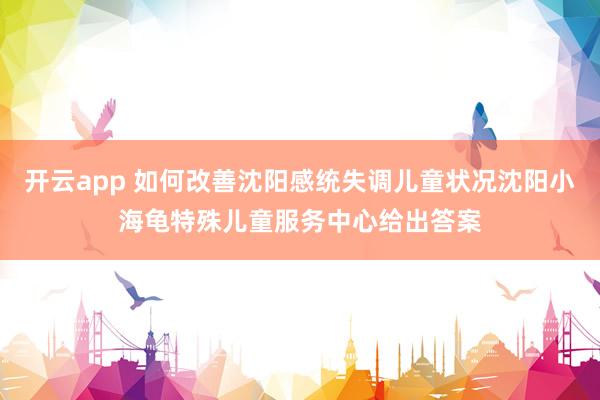开云app 如何改善沈阳感统失调儿童状况沈阳小海龟特殊儿童服务中心给出答案