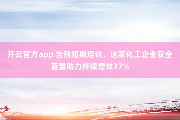 开云官方app 告别短期培训，这家化工企业获金蓝盟助力持续增效37%