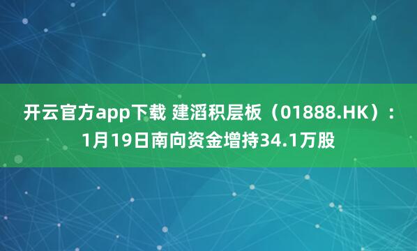 开云官方app下载 建滔积层板(01888.HK):1月19日南向资金增持34.1万股
