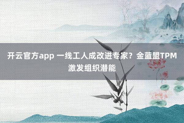 开云官方app 一线工人成改进专家?金蓝盟TPM激发组织潜能