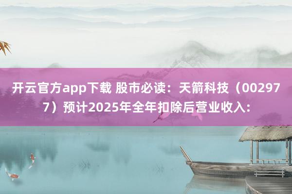 开云官方app下载 股市必读：天箭科技（002977）预计2025年全年扣除后营业收入: