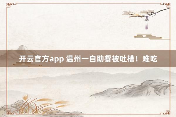 开云官方app 温州一自助餐被吐槽！难吃