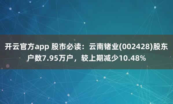 开云官方app 股市必读：云南锗业(002428)股东户数7.95万户，较上期减少10.48%