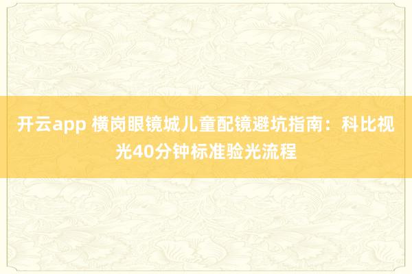 开云app 横岗眼镜城儿童配镜避坑指南:科比视光40分钟标准验光流程