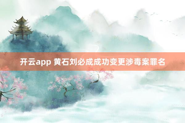 开云app 黄石刘必成成功变更涉毒案罪名