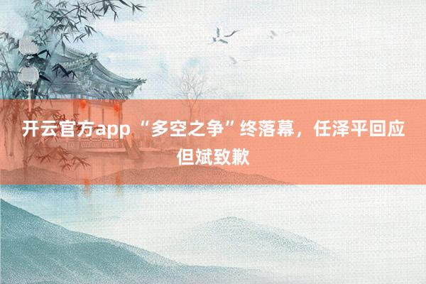 开云官方app “多空之争”终落幕,任泽平回应但斌致歉
