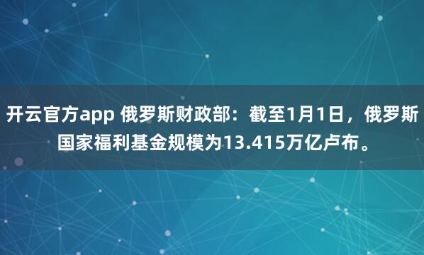 开云官方app 俄罗斯财政部：截至1月1日，俄罗斯国家福利基金规模为13.415万亿卢布。