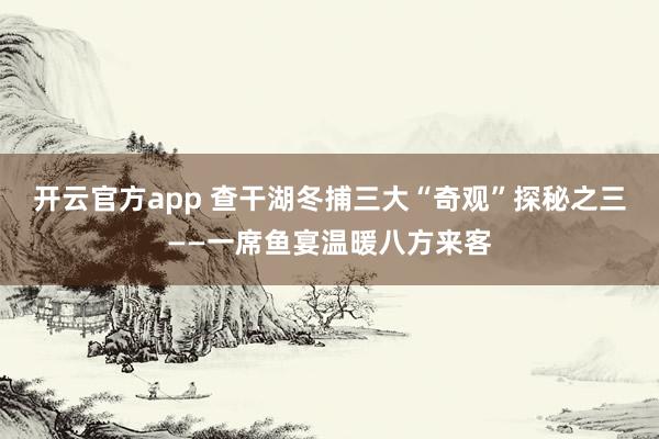 开云官方app 查干湖冬捕三大“奇观”探秘之三——一席鱼宴温暖八方来客