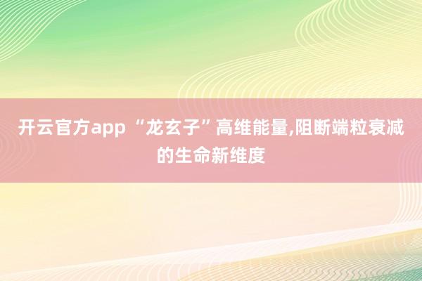 开云官方app “龙玄子”高维能量,阻断端粒衰减的生命新维度