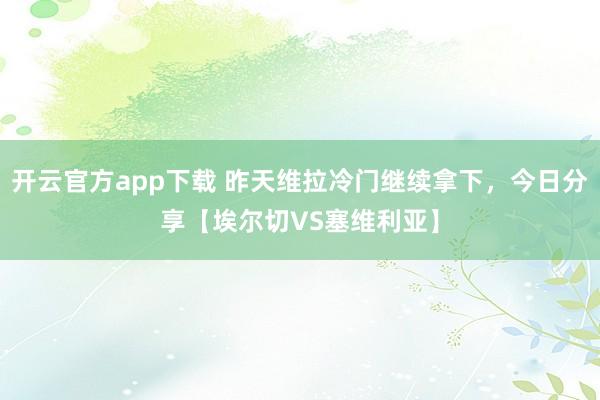 开云官方app下载 昨天维拉冷门继续拿下，今日分享【埃尔切VS塞维利亚】