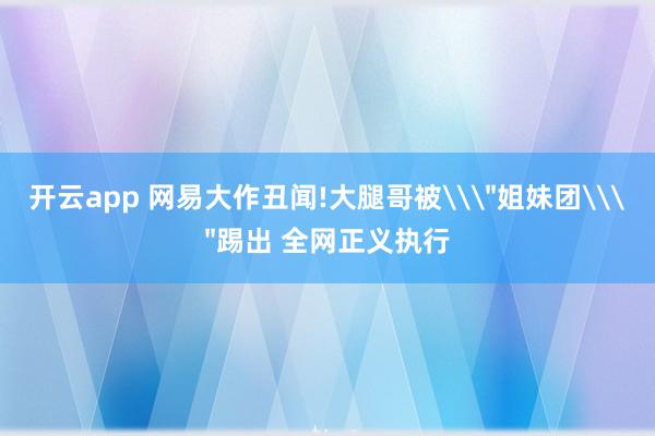 开云app 网易大作丑闻!大腿哥被\