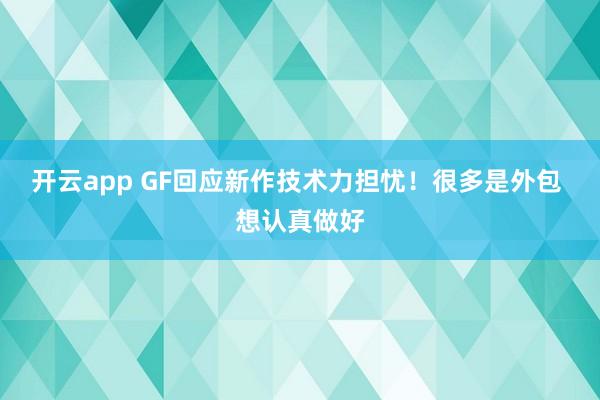 开云app GF回应新作技术力担忧！很多是外包 想认真做好