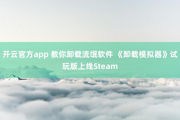 开云官方app 教你卸载流氓软件 《卸载模拟器》试玩版上线Steam