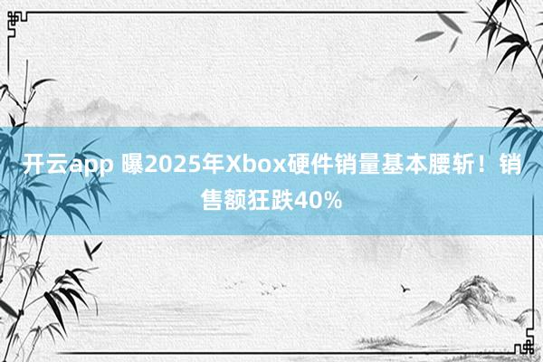 开云app 曝2025年Xbox硬件销量基本腰斩！销售额狂跌40%