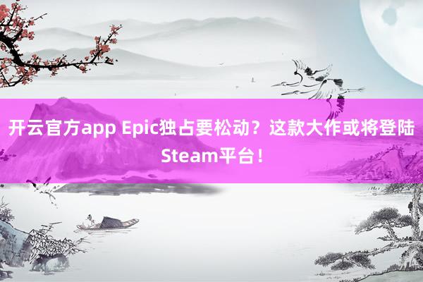 开云官方app Epic独占要松动？这款大作或将登陆Steam平台！