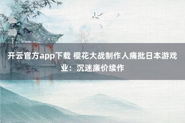 开云官方app下载 樱花大战制作人痛批日本游戏业:沉迷廉价续作
