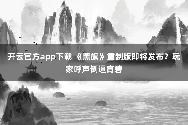 开云官方app下载 《黑旗》重制版即将发布？玩家呼声倒逼育碧