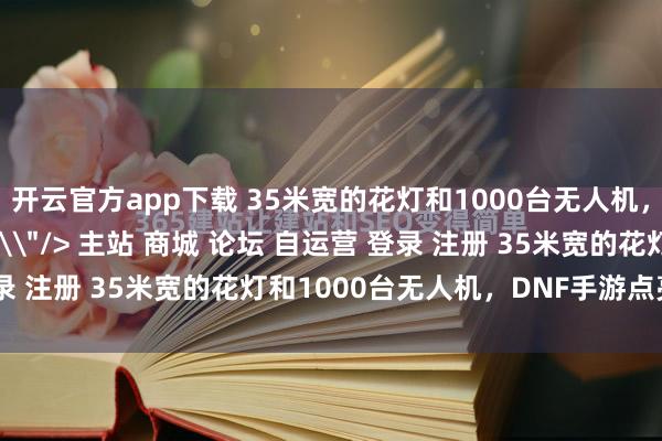 开云官方app下载 35米宽的花灯和1000台无人机，DNF手游点亮了大唐\