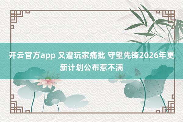 开云官方app 又遭玩家痛批 守望先锋2026年更新计划公布惹不满