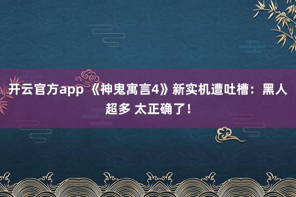 开云官方app 《神鬼寓言4》新实机遭吐槽:黑人超多 太正确了!